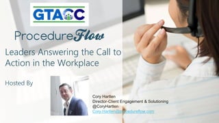 Leaders Answering the Call to
Action in the Workplace
Hosted By
Cory Hartlen
Director-Client Engagement & Solutioning
@CoryHartlen
Cory.Hartlen@procedureflow.com
 