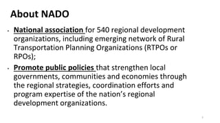 About NADO
• National association for 540 regional development
organizations, including emerging network of Rural
Transpor...