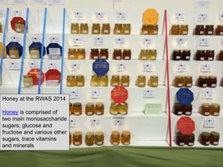 Honey at the RWAS 2014
Honey is comprised of
two main monosaccharide
sugars; glucose and
fructose and various other
sugars, trace vitamins
and minerals
57
 