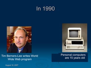 August 16, 2007
In 1990
Personal computers
are 15 years old
Tim Berners-Lee writes World
Wide Web program
 