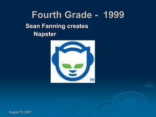 August 16, 2007
Fourth Grade - 1999
Sean Fanning creates
Napster
 