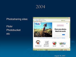 August 16, 2007
2004
Photosharing sites:
Flickr
Photobucket
etc
 