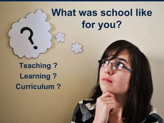 What was school like
for you?
Teaching ?
Learning ?
Curriculum ?
 