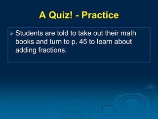 A Quiz! - Practice
 Students are told to take out their math
books and turn to p. 45 to learn about
adding fractions.
 