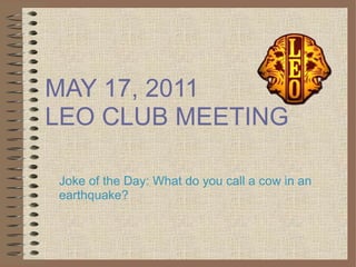 MAY 17, 2011 LEO CLUB MEETING Joke of the Day:  What do you call a cow in an earthquake?  