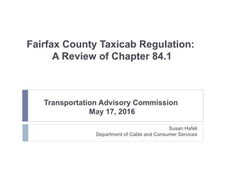 Fairfax County Taxicab Regulation:
A Review of Chapter 84.1
Transportation Advisory Commission
May 17, 2016
Susan Hafeli
Department of Cable and Consumer Services
 