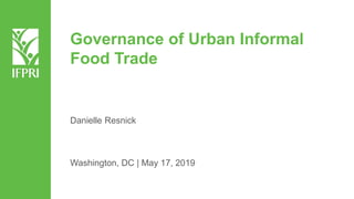 Governance of Urban Informal
Food Trade
Danielle Resnick
Washington, DC | May 17, 2019
 