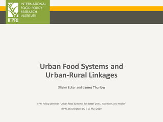 Urban Food Systems and
Urban-Rural Linkages
Olivier Ecker and James Thurlow
IFPRI Policy Seminar “Urban Food Systems for Better Diets, Nutrition, and Health”
IFPRI, Washington DC | 17 May 2019
 