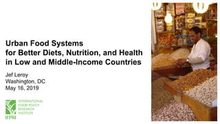 Urban Food Systems
for Better Diets, Nutrition, and Health
in Low and Middle-Income Countries
Jef Leroy
Washington, DC
May 16, 2019
 