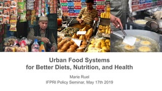 Urban Food Systems
for Better Diets, Nutrition, and Health
Marie Ruel
IFPRI Policy Seminar, May 17th 2019
 