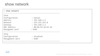 show network
> show network
----------------------------------------------------
IPv4
Configuration : manual
Address : 192.168.1.2
Netmask : 255.255.255.0
Gateway : 192.168.1.1
MAC Address : 00:06:F6:2A:EE:42
Managemet port : 8305
----------------------------------------------------
IPv6
Configuration : disabled
Management port : 8305
----------------------------------------------------
 