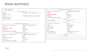 show summary
> show summary
--------------------[ omar-sfr ]--------------------
Model : ASA5512 (72) Version 5.3.1
(Build 152)
UUID : b19d9bbc-a022-11e4-9698-
971918eb426c
VDB version :
----------------------------------------------------
---------------[ GigabitEthernet0/0 ]---------------
Physical Interface : GigabitEthernet0/0
Type : ASA
Security Zone : None
Status : Enabled
Load Balancing Mode : N/A
---------------[ GigabitEthernet0/1 ]---------------
Physical Interface : GigabitEthernet0/1
Type : ASA
Security Zone : None
Status : Enabled
Load Balancing Mode : N/A
---------------[ GigabitEthernet0/5 ]---------------
Physical Interface : GigabitEthernet0/5
Type : ASA
Security Zone : None
Status : Enabled
Load Balancing Mode : N/A
---------------------[ cplane ]---------------------
IPv4 Address : 127.0.4.1
----------------------[ eth0 ]----------------------
Physical Interface : eth0
Type : Management
Link Mode : Autoneg
MDI/MDIX : Auto
MTU : 1518
MAC Address : 00:06:F6:2A:EE:42
IPv4 Address : 192.168.1.2
----------------------[ eth1 ]----------------------
---------------------[ tunl0 ]----------------------
----------------------------------------------------
 