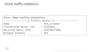 show traffic-statistics
Show> show traffic-statistics
-----------------[ Traffic Status ]-----------------
Name : kvm_ivshmem
Transmitted Bytes (TX) : 25322432
Recieved Bytes (RX) : 116978177842
Dropped Packets : 283
 