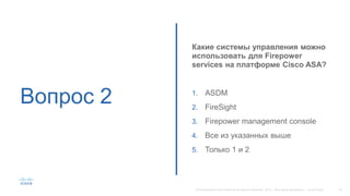 Вопрос 2
Какие системы управления можно
использовать для Firepower
services на платформе Cisco ASA?
1. ASDM
2. FireSight
3. Firepower management console
4. Все из указанных выше
5. Только 1 и 2
 