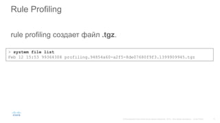 Rule Profiling
rule profiling создает файл .tgz.
> system file list
Feb 12 15:53 99364308 profiling.94854a60-a2f5-8de07680f9f3.1399909945.tgz
 
