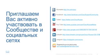 Приглашаем
Вас активно
участвовать в
Сообществе и
социальных
сетях
Vkontakte http://vk.com/cisco
Facebook http://www.facebook.com/CiscoSupportCommunity
Twitter https://twitter.com/CiscoRussia
You Tube http://www.youtube.com/user/CiscoRussiaMedia
Google+ https://plus.google.com/106603907471961036146
LinkedIn http://www.linkedin.com/groups/Cisco-Russia-CIS-3798
Instgram https://instagram.com/ciscoru
Подписаться на рассылку
csc-russian@external.cisco.com
 