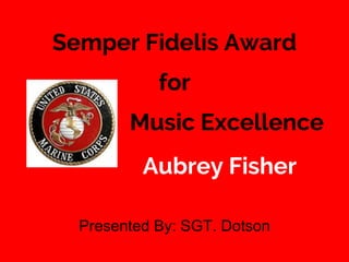 Semper Fidelis Award
for
Music Excellence
Presented By: SGT. Dotson
Aubrey Fisher
 