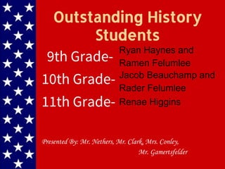 Outstanding History
Students
9th Grade-
10th Grade-
11th Grade-
Presented By: Mr. Nethers, Mr. Clark, Mrs. Conley,
Mr. Gamertsfelder
Ryan Haynes and
Ramen Felumlee
Jacob Beauchamp and
Rader Felumlee
Renae Higgins
 