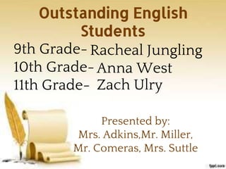 Outstanding English
Students
9th Grade-
10th Grade-
11th Grade-
Presented by:
Mrs. Adkins,Mr. Miller,
Mr. Comeras, Mrs. Suttle
Racheal Jungling
Anna West
Zach Ulry
 