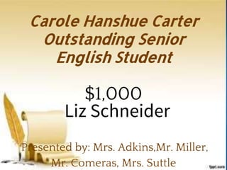 Carole Hanshue Carter
Outstanding Senior
English Student
$1,000
Presented by: Mrs. Adkins,Mr. Miller,
Mr. Comeras, Mrs. Suttle
Liz Schneider
 