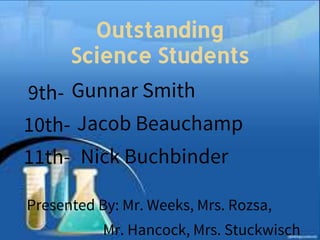 Outstanding
Science Students
9th-
10th-
11th-
Presented By: Mr. Weeks, Mrs. Rozsa,
Mr. Hancock, Mrs. Stuckwisch
Gunnar Smith
Jacob Beauchamp
Nick Buchbinder
 