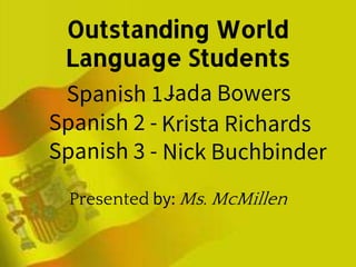 Outstanding World
Language Students
Spanish 1 -
Spanish 2 -
Spanish 3 -
Presented by: Ms. McMillen
Jada Bowers
Krista Richards
Nick Buchbinder
 