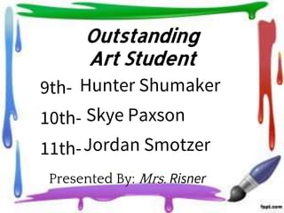 Outstanding
Art Student
9th-
10th-
11th-
Presented By: Mrs. Risner
Hunter Shumaker
Skye Paxson
Jordan Smotzer
 