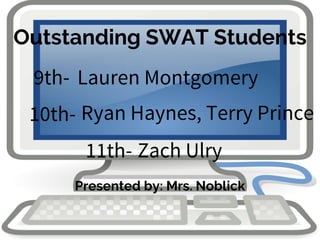 Outstanding SWAT Students
Presented by: Mrs. Noblick
9th-
10th-
11th-
Lauren Montgomery
Ryan Haynes, Terry Prince
Zach Ulry
 