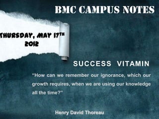 BMC Campus Notes

Thursday, May 17th
      2012

                          S U C C E S S V I TAM I N
         “How can we remember our ignorance, which our
         growth requires, when we are using our knowledge
         all the time?”



                   Henry David Thoreau
 