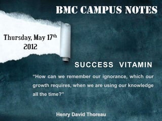 BMC Campus Notes




                 S U C C E S S V I TAM I N
“How can we remember our ignorance, which our
growth requires, when we are using our knowledge
all the time?”



          Henry David Thoreau
 