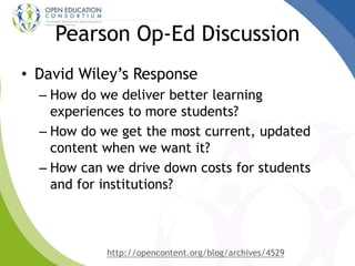 Pearson Op-Ed Discussion
• David Wiley’s Response
– How do we deliver better learning
experiences to more students?
– How do we get the most current, updated
content when we want it?
– How can we drive down costs for students
and for institutions?
http://opencontent.org/blog/archives/4529
 