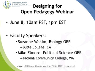 Designing for
Open Pedagogy Webinar
• June 8, 10am PST, 1pm EST
• Faculty Speakers:
• Suzanne Wakim, Biology OER
–Butte College, CA
• Mike Elmore, Political Science OER
–Tacoma Community College, WA
Image: UN Climate Change Meeting, Flickr, 2007, cc-by-nc-nd
 
