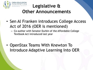 Legislative &
Other Announcements
• Sen Al Franken introduces College Access
Act of 2016 (OER is mentioned)
– Co-author with Senator Durbin of the Affordable College
Textbook Act introduced last year
• OpenStax Teams With Knewton To
Introduce Adaptive Learning Into OER
 