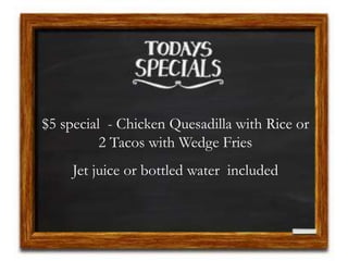 $5 special - Chicken Quesadilla with Rice or
2 Tacos with Wedge Fries
Jet juice or bottled water included
 