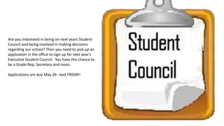 Are you interested in being on next years Student
Council and being involved in making decisions
regarding our school? Then you need to pick up an
application in the office to sign up for next year’s
Executive Student Council. You have the chance to
be a Grade Rep, Secretary and more.
Applications are due May 26- next FRIDAY!
 