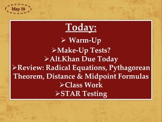 Today:
 Warm-Up
Make-Up Tests?
Alt.Khan Due Today
Review: Radical Equations, Pythagorean
Theorem, Distance & Midpoint Formulas
Class Work
STAR Testing
May 19
 