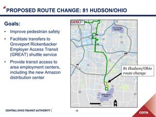 15
PROPOSED ROUTE CHANGE: 81 HUDSON/OHIO
Goals:
• Improve pedestrian safety
• Facilitate transfers to
Groveport Rickenbacker
Employer Access Transit
(GREAT) shuttle service
• Provide transit access to
area employment centers,
including the new Amazon
distribution center
81 Hudson/Ohio
route change
 