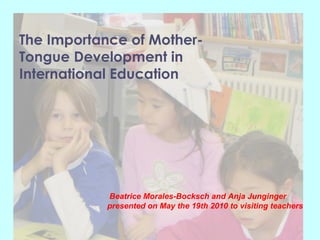 The Importance of Mother-
Tongue Development in
International Education
Beatrice Morales-Bocksch and Anja Junginger
presented on May the 19th 2010 to visiting teachers
 