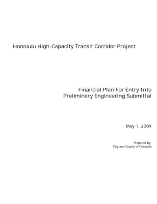 Honolulu High-Capacity Transit Corridor Project




                         Financial Plan For Entry Into
                   Preliminary Engineering Submittal




                                              May 1, 2009


                                                    Prepared by:
                                      City and County of Honolulu
 