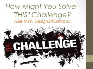 How Might You Solve
"THIS" Challenge?
Julie Mori, Design39Campus
 