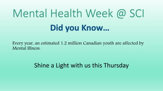 Mental Health Week @ SCI
Every year, an estimated 1.2 million Canadian youth are affected by
Mental Illness.
Shine a Light with us this Thursday
 