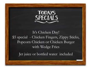 It’s Chicken Day!
$5 special - Chicken Fingers, Zippy Sticks,
Popcorn Chicken or Chicken Burger
with Wedge Fries
Jet juice or bottled water included
 