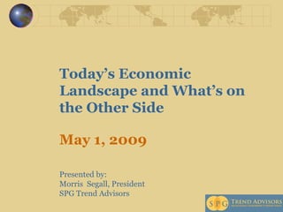 Today’s Economic Landscape and What’s on the Other Side May 1, 2009  Presented by:  Morris  Segall, President  SPG Trend Advisors 