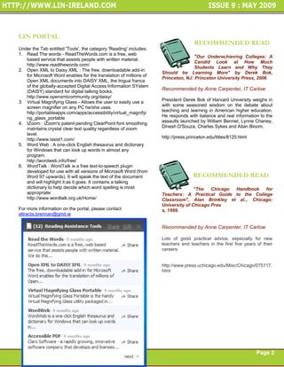 Page 1



LIN PORTAL
                                                                                   RECOMMENDED READ
Under the Tab entitled 'Tools', the category 'Reading' includes;
1. Read The words - ReadTheWords.com is a free, web
                                                                                  "Our Underachieving Colleges: A
   based service that assists people with written material.
                                                                                  Candid Look at How Much
   http://www.readthewords.com/
                                                                                  Students Learn and Why They
2. Open XML to Daisy XML : The free, downloadable add-in
                                                                   Should be Learning More" by Derek Bok,
   for Microsoft Word enables for the translation of millions of
                                                                   Princeton, NJ: Princeton University Press, 2006
   Open XML documents into DAISY XML, the lingua franca
   of the globally-accepted Digital Access Information SYstem
   (DAISY) standard for digital talking books.
                                                                   Recommended by Anne Carpenter, IT Carlow
   http://www.openxmlcommunity.org/daisy/
3. Virtual Magnifying Glass - Allows the user to easily use a      President Derek Bok of Harvard University weighs in
   screen magnifier on any PC he/she uses.                         with some seasoned wisdom on the debate about
   http://portableapps.com/apps/accessibility/virtual_magnifyi     teaching and learning in American higher education.
   ng_glass_portable                                               He responds with balance and real information to the
4. IZoom : iZoom's patent-pending ClearPoint font smoothing        assaults launched by William Bennet, Lynne Chaney,
   maintains crystal clear text quality regardless of zoom         Dinesh D'Souza, Charles Sykes and Allan Bloom.
   level.
   http://www.issist1.com/                                         http://press.princeton.edu/titles/8125.html
5. Word Web : A one-click English thesaurus and dictionary
   for Windows that can look up words in almost any
   program.
   http://wordweb.info/free/
6. WordTalk : WordTalk is a free text-to-speech plugin
   developed for use with all versions of Microsoft Word (from
   Word 97 upwards). It will speak the text of the document                       RECOMMENDED READ
   and will highlight it as it goes. It contains a talking
   dictionary to help decide which word spelling is most                          “The   Chicago Handbook  for
   appropriate.                                                    Teachers: A Practical Guide to the College
   http://www.wordtalk.org.uk/Home/                                Classroom", Alan Brinkley et al.,. Chicago:
                                                                   University of Chicago Pres
For more information on the portal, please contact                 s, 1999.
attracta.brennan@gmit.ie

                                                                   Recommended by Anne Carpenter, IT Carlow

                                                                   Lots of good practical advice, especially for new
                                                                   teachers and teachers in the first five years of their
                                                                   careers.


                                                                   http://www.press.uchicago.edu/Misc/Chicago/075117.
                                                                   html




                                                                                                                 Page 2
 