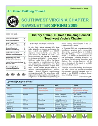 May 2009, Volume 1 Issue 2

U.S. Green Building Council


                          SOUTHWEST VIRGINIA CHAPTER
                          NEWSLETTER SPRING 2009
INSIDE THIS ISSUE:
                                         History of the U.S. Green Building Council
Letter from the Chair
Letter from the Editor
                           2
                           2
                                                  Southwest Virginia Chapter
SERC - Busy Year           3        - By Nell Boyle and Sharlyn Underwood              pursue creating a local chapter of the U.S.
Green Beer; Green Links    3                                                           Green Building Council.
Chapter Functions          4
                                    In early 2003, several members of a Roa-
                                                                                       In December 2003, the group announced an
America’s New Energy       6        noke, Virginia, architecture and engineering
                                                                                       introductory program and a membership
                                    firm worked with USGBC on a LEED-
                                                                                       drive for the proposed chapter to be held at
LEED Reference Guide       6        registered project and at the same time pre-
Member Accomplishments     7                                                           Roanoke College.        The announcement
                                    pared to take the LEED AP exam. The
                                                                                       stated, “The intent is to encompass the ar-
                                    group discussed the concept of forming a
Board Elects Vice Chair    7                                                           eas surrounding Lynchburg, Roanoke, Sa-
Welcome New Members        7        local chapter of USGBC. In the spring of
                                                                                       lem, Floyd, Christiansburg, Blacksburg, and
                                    2003 at a coffee shop in Salem, the discus-
                                                                                       Radford. The meeting locations will be
Home Performance Analysis 8         sions expanded to include other area design
Save The Date             10
                                                                                       moved throughout the region to spotlight
                                    and construction professionals, who held
                                                                                       resources of each area.”
                                    several meetings to determine whether creat-
Connecting the Dots        11
                                    ing a USGBC chapter was the best way to            Meetings proceeded monthly according to
Green Building Blocks      12
                                    promote environmentally-friendly building          this plan. During the business portions of
                                    design. Several follow-up organizational           the meetings, attendees discussed items re-
                                    meetings transpired. The group began hold-         quired by the USGBC for chapter forma-
                                    ing more formal programs concerning green          tion, including mission
                                    design while at the same time continuing to                                     (continued on page 5)



Upcoming Chapter Events
Date                      Time                    Location                  What                          Contact
May 16                    2:00pm—4:00pm           Spring Hollow             Cool Cities 2009 Affiliates   Mark McClain
                                                  Treatment Plant           Conference                    (RSVP required; affiliates
                                                                                                          only to www.rvccc.org)
May 19                    5:30 pm                 Bonsack                   Marvin Fiberglass             Colin Arnold
(confirmed)                                                                 windows plant tour            CArnold@chpc2.org

June 16                   5:30 pm                 Blacksburg                Michael Ermann for            Colin Arnold
(confirmed)                                                                 LEED ‘economics’              CArnold@chpc2.org
July 21                   5:30 pm                 Roanoke                   Roanoke Greenways—            Colin Arnold
(tentative)                                                                 the present & future          CArnold@chpc2.org
August 18                 5:30 pm                 Blacksburg                Blue Ridge Forest             Colin Arnold
(tentative)                                                                 Cooperative                   CArnold@chpc2.org
 