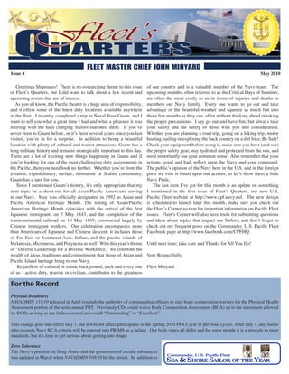 Issue 4                                                                                                                                  May 2010

   Greetings Shipmates! There is no overarching theme to this issue         of our country and is a valuable member of the Navy team. The
of Fleet’s Quarters, but I did want to talk about a few recent and          upcoming months, often referred to as the Critical Days of Summer,
upcoming events that are of interest.                                       are often the most costly to us in terms of injuries and deaths to
   As you all know, the Pacific theater is a huge area of responsibility,   members our Navy family. Every one wants to go out and take
and it offers some of the finest duty locations available anywhere          advantage of the beautiful weather and squeeze as much fun into
in the fleet. I recently completed a trip to Naval Base Guam, and I         those few months as they can, often without thinking ahead or taking
want to tell you what a great time I had and what a pleasure it was         the proper precautions. I say go out and have fun, but always take
meeting with the hard charging Sailors stationed there. If you’ve           your safety and the safety of those with you into consideration.
never been to Guam before, or it’s been several years since you last        Whether you are planning a road trip, going on a hiking trip, motor
visited, you’re in for a surprise. In addition to being a beautiful         boating, sailing or exploring the back country on a dirt bike; Be Safe!
location with plenty of cultural and tourist attractions, Guam has a        Check your equipment before using it, make sure you have (and use)
long military history and remains strategically important to this day.      the proper safety gear, stay hydrated and protected from the sun, and
There are a lot of exciting new things happening in Guam and if             most importantly use your common sense. Also remember that your
you’re looking for one of the most challenging duty assignments in          actions, good and bad, reflect upon the Navy and your command.
the Pacific, then you need look no further. Whether you’re from the         The public’s opinion of the Navy here in the U.S. and in the foreign
aviation, expeditionary, surface, submarine or Seabee community,            ports we visit is based upon our actions, so let’s show them a little
Guam has a spot for you.                                                    Navy Pride.
    Since I mentioned Guam’s history, it’s only appropriate that my            The last item I’ve got for this month is an update on something
next topic be a shout-out for all Asian/Pacific Americans serving           I mentioned in the first issue of Fleet’s Quarters, our new U.S.
in our Navy. May was officially designated in 1992 as Asian and             Pacific Fleet website at http://www.cpf.navy.mil. The new design
Pacific American Heritage Month. The timing of Asian/Pacific                is scheduled to launch later this month, make sure you check out
American Heritage Month coincides with the arrival of the first             the Fleet’s Corner section for important information on Pacific Fleet
Japanese immigrants on 7 May 1843, and the completion of the                issues. Fleet’s Corner will also have tools for submitting questions
transcontinental railroad on 10 May 1869, constructed largely by            and ideas about topics that impact our Sailors, and don’t forget to
Chinese immigrant workers. Our celebration encompasses more                 check out my frequent posts on the Commander, U.S. Pacific Fleet
than Americans of Japanese and Chinese descent; it includes those           Facebook page at http://www.facebook.com/CPFHQ.
of Far East or Southeast Asia, Indian, and the pacific islands of
Melanesia, Micronesia, and Polynesia as well. With this year’s theme        Until next time; take care and Thanks for All You Do!
of “Diverse Leadership for a Diverse Workforce,” we celebrate the
wealth of ideas, traditions and commitment that those of Asian and          Very Respectfully,
Pacific Island heritage bring to our Navy.
    Regardless of cultural or ethnic background, each and every one         Fleet Minyard
of us - active duty, reserve or civilian, contributes to the greatness

For the Record
Physical Readiness
NAVADMIN 131/10 released in April rescinds the authority of commanding officers to sign body composition waivers for the Physical Health
Assessment portion of the semi-annual PRT. Previously COs could waive Body Composition Assessment (BCA) up to the maximum allowed
by DOD, as long as the Sailors scored an overall “Outstanding” or “Excellent”.

This change goes into effect July 1, but it will not affect participants in the Spring 2010 PFA Cycle or previous cycles. After July 1, any Sailor
who exceeds Navy BCA criteria will be entered into PRIMS as a failure. Our body types all differ and for some people it is a struggle to meet
standards, but it’s time to get serious about getting into shape.

Zero Tolerance
The Navy’s position on Drug Abuse and the possession of certain substances
was updated in March when NAVADMIN 108/10 hit the streets. In addition to
 