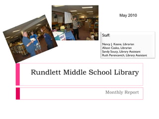 Rundlett Middle School Library Monthly Report May 2010 Staff: Nancy J. Keane, Librarian Alison Casko, Librarian Sandy Soucy, Library Assistant Ruth Perencevich, Library Assistant 