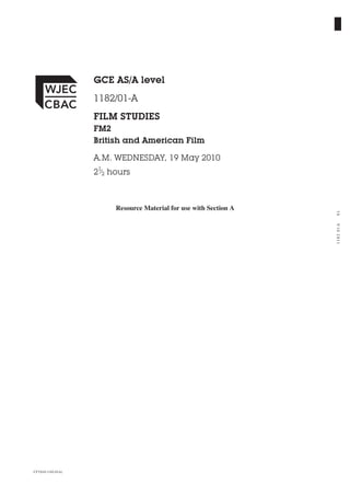 GCE AS/A level
                    1182/01-A
                    FILM STUDIES
                    FM2
                    British and American Film

                    A.M. WEDNESDAY, 19 May 2010
                    21⁄2 hours



                          Resource Material for use with Section A




                                                                     01
                                                                     1182 01A




CJ*(S10-1182-01A)
 