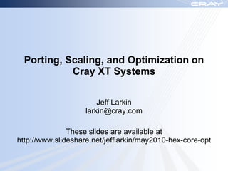 Porting, Scaling, and Optimization on
            Cray XT Systems

                        Jeff Larkin
                    larkin@cray.com

               These slides are available at
http://www.slideshare.net/jefflarkin/may2010-hex-core-opt
 