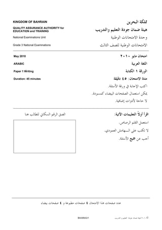 KINGDOM OF BAHRAIN

QUALITY ASSURANCE AUTHORITY for
EDUCATION and TRAINING

National Examinations Unit

Grade 3 National Examinations



May 2010

ARABIC

Paper 1 Writing

Duration: 45 minutes                                              :
                                                      .
                                              .
                                                          .

                                                          :
                                                              .
                                                  .
                                                              .




                                  BH/ARA3/1                           ©
 